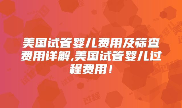 美国试管婴儿费用及筛查费用详解,美国试管婴儿过程费用！