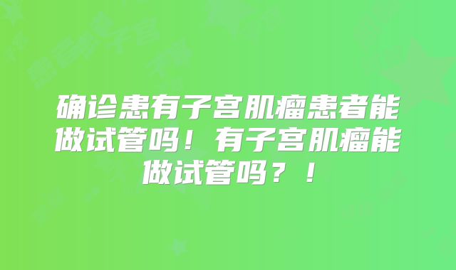 确诊患有子宫肌瘤患者能做试管吗！有子宫肌瘤能做试管吗？！