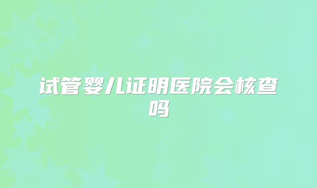 试管婴儿证明医院会核查吗