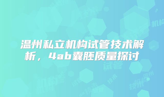 温州私立机构试管技术解析,4ab囊胚质量探讨