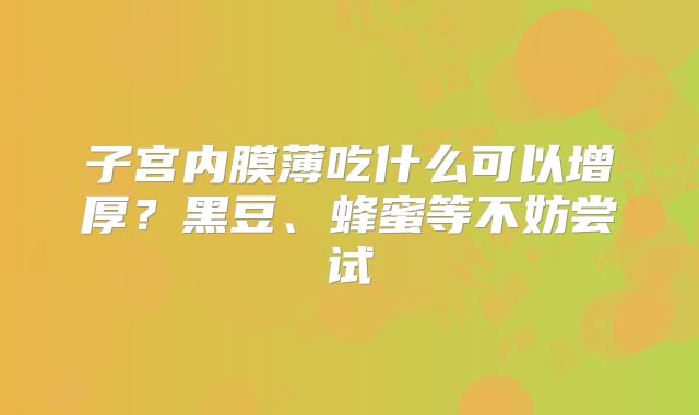 子宫内膜薄吃什么可以增厚？黑豆、蜂蜜等不妨尝试