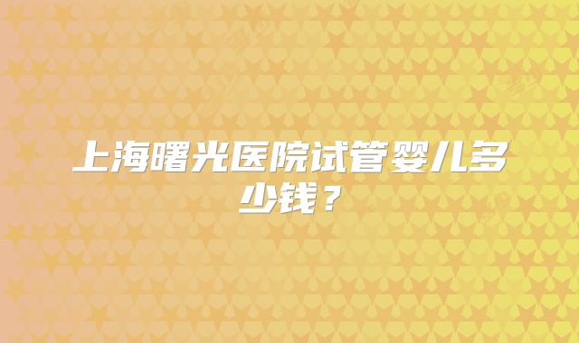 上海曙光医院试管婴儿多少钱?