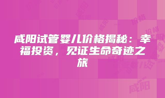 咸阳试管婴儿价格揭秘：幸福投资，见证生命奇迹之旅