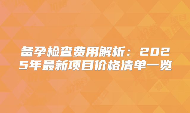 备孕检查费用解析:2025年最新项目价格清单一览