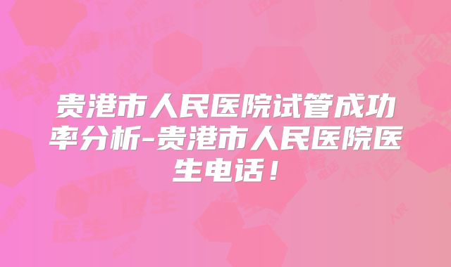 贵港市人民医院试管成功率分析-贵港市人民医院医生电话！
