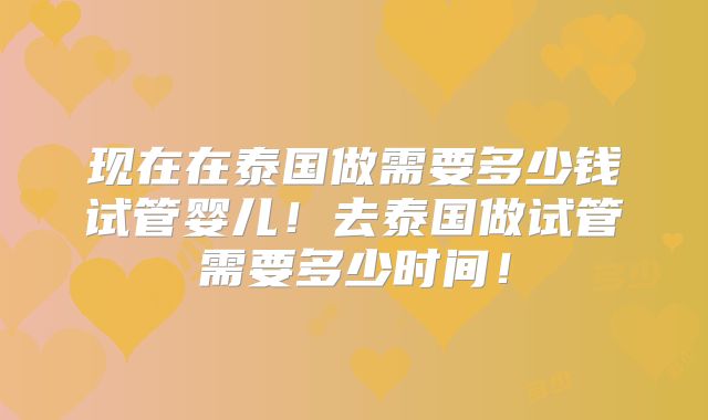 现在在泰国做需要多少钱试管婴儿!去泰国做试管需要多少时间!