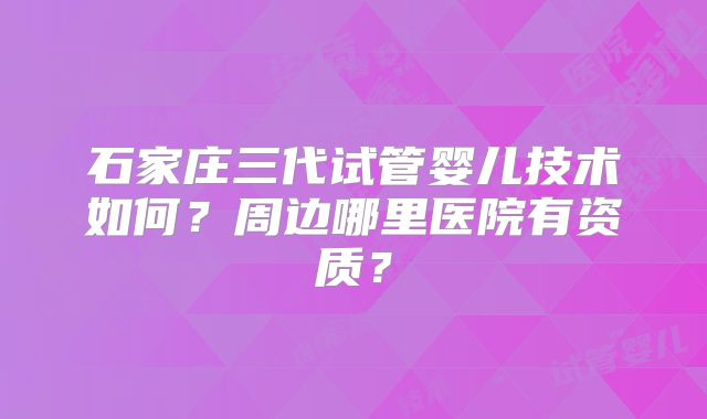 石家庄三代试管婴儿技术如何？周边哪里医院有资质？