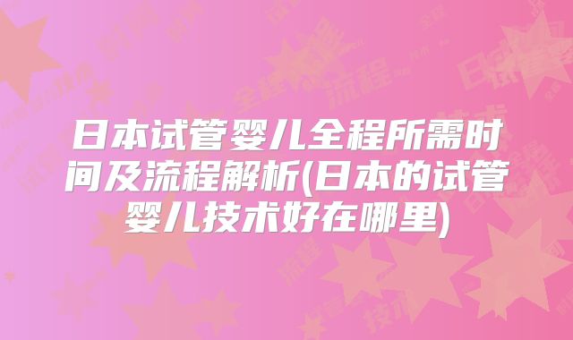 日本试管婴儿全程所需时间及流程解析(日本的试管婴儿技术好在哪里)
