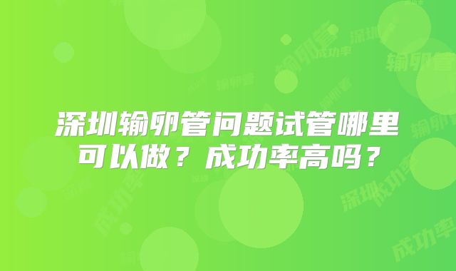 深圳输卵管问题试管哪里可以做?成功率高吗?