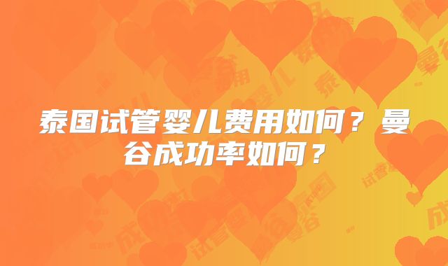 泰国试管婴儿费用如何?曼谷成功率如何?