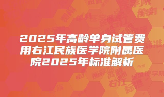 2025年高龄单身试管费用右江民族医学院附属医院2025年标准解析