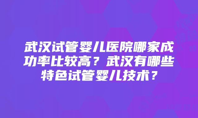 武汉试管婴儿医院哪家成功率比较高？武汉有哪些特色试管婴儿技术？