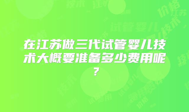在江苏做三代试管婴儿技术大概要准备多少费用呢?