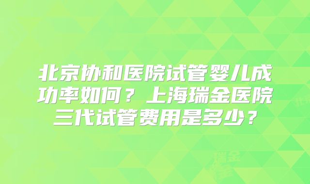北京协和医院试管婴儿成功率如何?上海瑞金医院三代试管费用是多少?