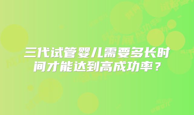 三代试管婴儿需要多长时间才能达到高成功率？