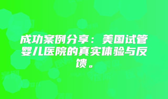 成功案例分享：美国试管婴儿医院的真实体验与反馈。