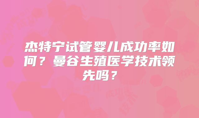 杰特宁试管婴儿成功率如何？曼谷生殖医学技术领先吗？