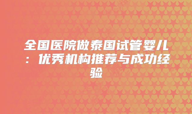 全国医院做泰国试管婴儿:优秀机构推荐与成功经验