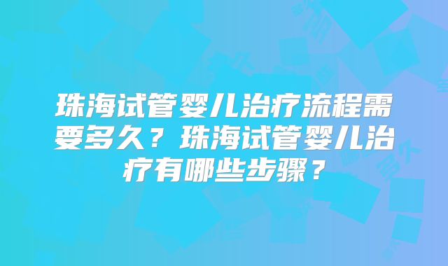 珠海试管婴儿治疗流程需要多久？珠海试管婴儿治疗有哪些步骤？