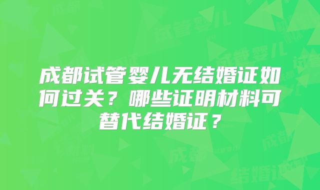 成都试管婴儿无结婚证如何过关?哪些证明材料可替代结婚证?