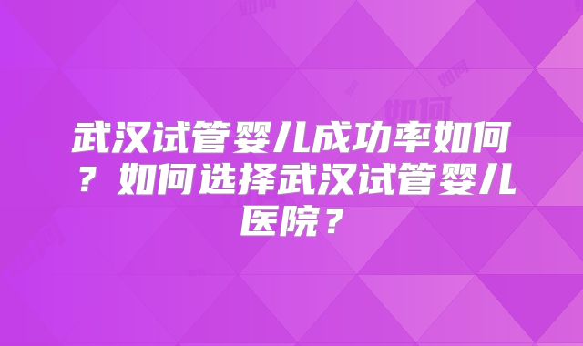 武汉试管婴儿成功率如何?如何选择武汉试管婴儿医院?