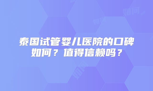 泰国试管婴儿医院的口碑如何？值得信赖吗？