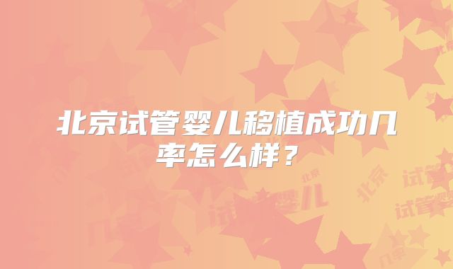 北京试管婴儿移植成功几率怎么样？