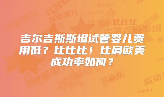 吉尔吉斯斯坦试管婴儿费用低？比比比！比肩欧美成功率如何？
