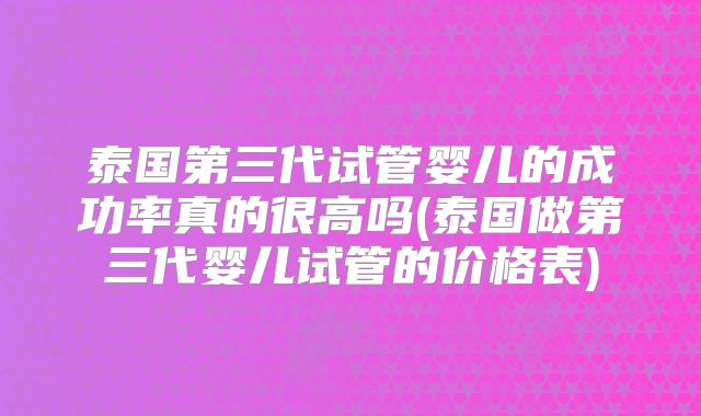 泰国第三代试管婴儿的成功率真的很高吗(泰国做第三代婴儿试管的价格表)