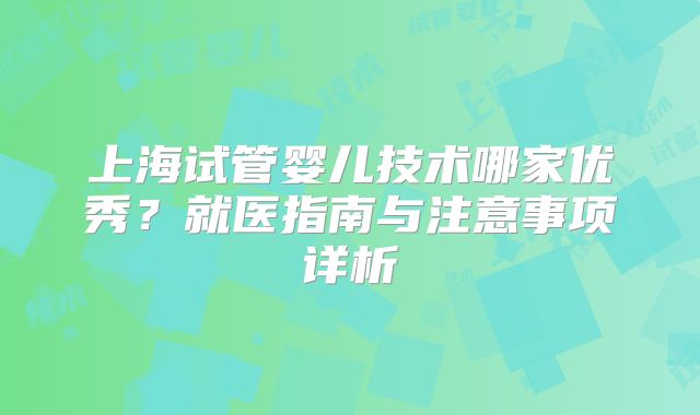 上海试管婴儿技术哪家优秀？就医指南与注意事项详析