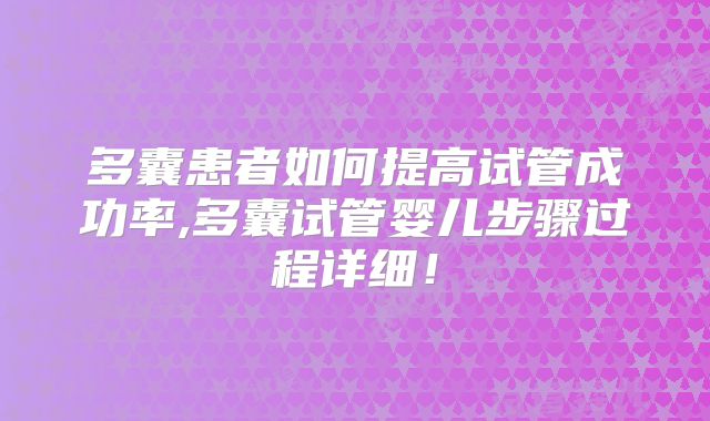 多囊患者如何提高试管成功率,多囊试管婴儿步骤过程详细!