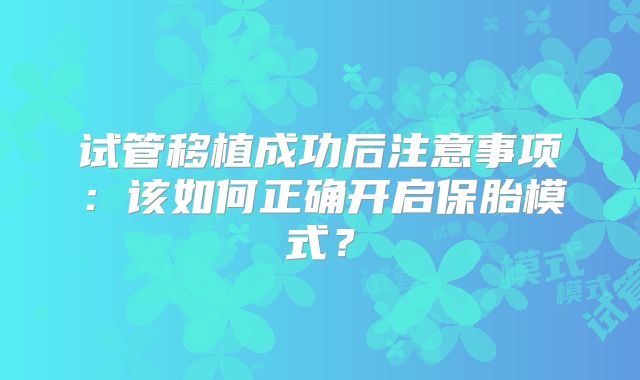 试管移植成功后注意事项:该如何正确开启保胎模式?