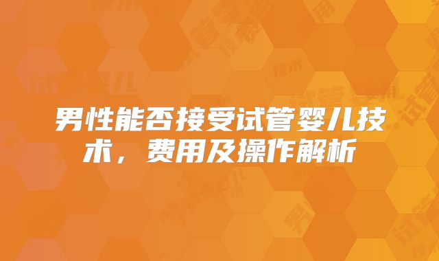 男性能否接受试管婴儿技术,费用及操作解析