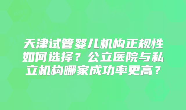 天津试管婴儿机构正规性如何选择？公立医院与私立机构哪家成功率更高？