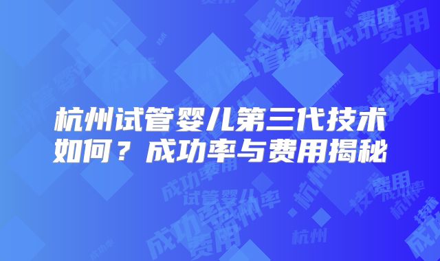 杭州试管婴儿第三代技术如何？成功率与费用揭秘