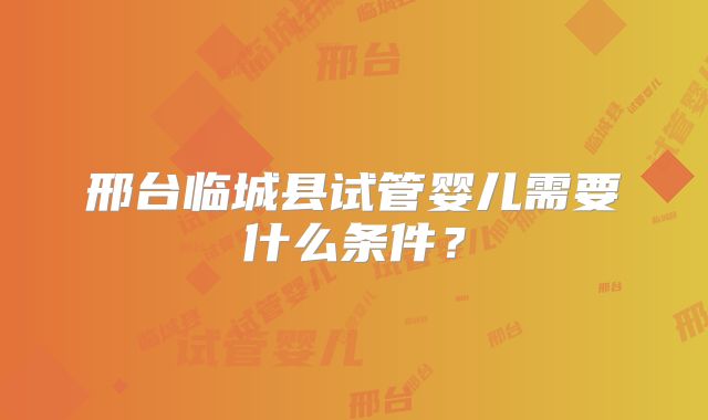 邢台临城县试管婴儿需要什么条件？