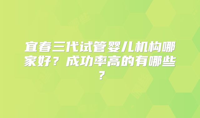 宜春三代试管婴儿机构哪家好？成功率高的有哪些？