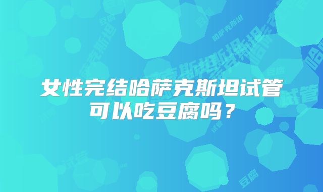 女性完结哈萨克斯坦试管可以吃豆腐吗?