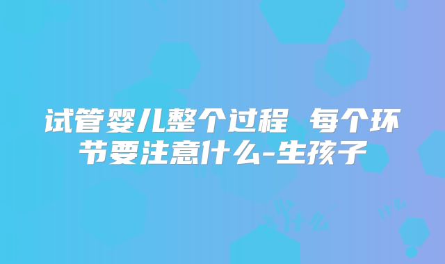 试管婴儿整个过程 每个环节要注意什么-生孩子