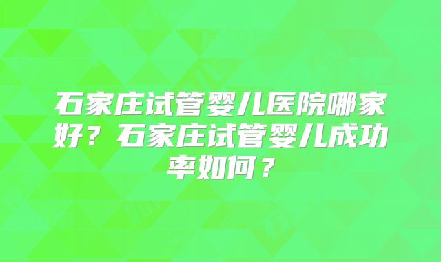石家庄试管婴儿医院哪家好?石家庄试管婴儿成功率如何?