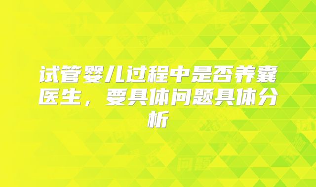 试管婴儿过程中是否养囊医生，要具体问题具体分析