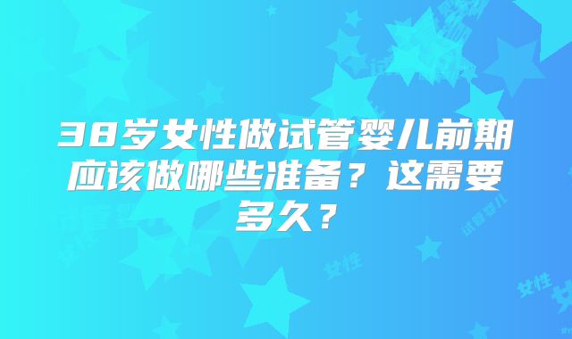 38岁女性做试管婴儿前期应该做哪些准备?这需要多久?