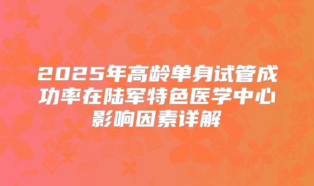 2025年高龄单身试管成功率在陆军特色医学中心影响因素详解