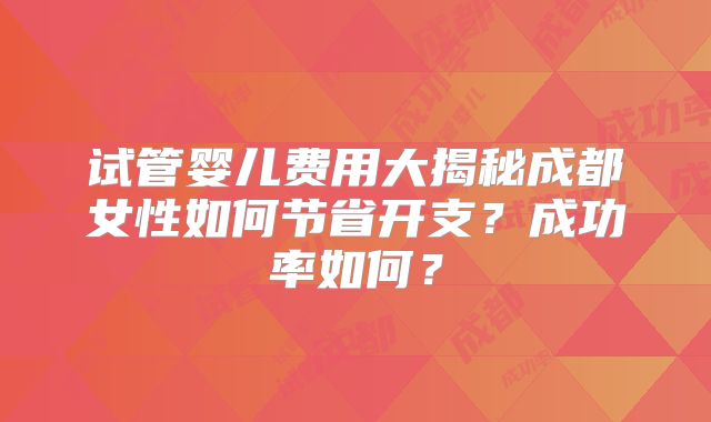 试管婴儿费用大揭秘成都女性如何节省开支?成功率如何?