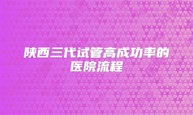 陕西三代试管高成功率的医院流程