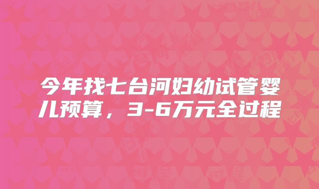 今年找七台河妇幼试管婴儿预算,3-6万元全过程