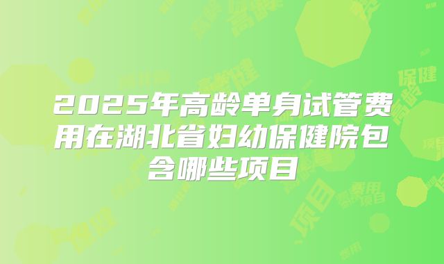 2025年高龄单身试管费用在湖北省妇幼保健院包含哪些项目