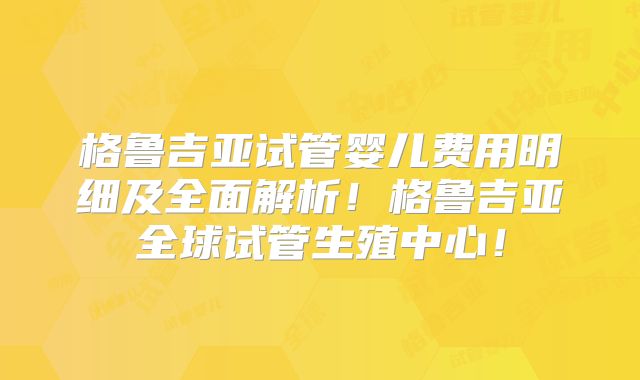 格鲁吉亚试管婴儿费用明细及全面解析!格鲁吉亚全球试管生殖中心!