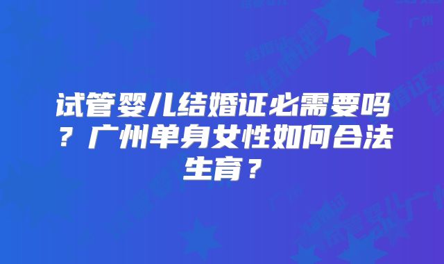 试管婴儿结婚证必需要吗?广州单身女性如何合法生育?