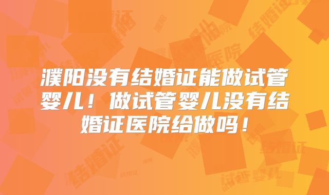 濮阳没有结婚证能做试管婴儿!做试管婴儿没有结婚证医院给做吗!